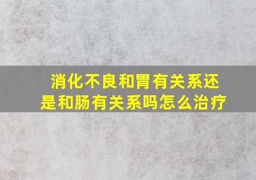 消化不良和胃有关系还是和肠有关系吗怎么治疗