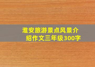 淮安旅游景点风景介绍作文三年级300字