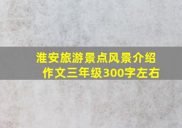 淮安旅游景点风景介绍作文三年级300字左右