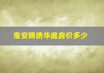 淮安锦绣华庭房价多少