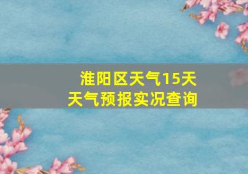 淮阳区天气15天天气预报实况查询