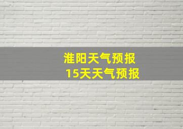 淮阳天气预报15天天气预报