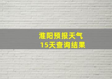 淮阳预报天气15天查询结果