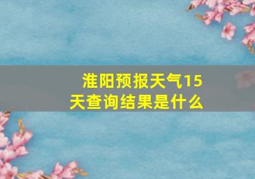 淮阳预报天气15天查询结果是什么