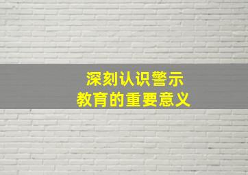 深刻认识警示教育的重要意义