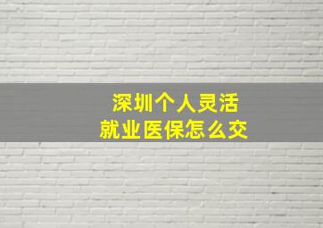 深圳个人灵活就业医保怎么交