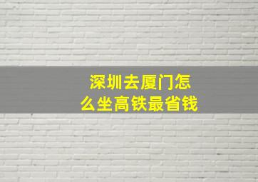 深圳去厦门怎么坐高铁最省钱