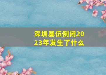 深圳基伍倒闭2023年发生了什么