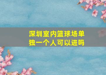 深圳室内篮球场单独一个人可以进吗