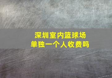 深圳室内篮球场单独一个人收费吗