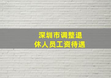 深圳市调整退休人员工资待遇