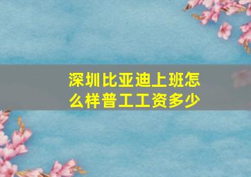 深圳比亚迪上班怎么样普工工资多少