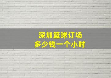 深圳篮球订场多少钱一个小时