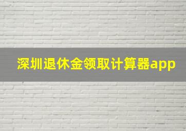 深圳退休金领取计算器app