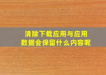 清除下载应用与应用数据会保留什么内容呢