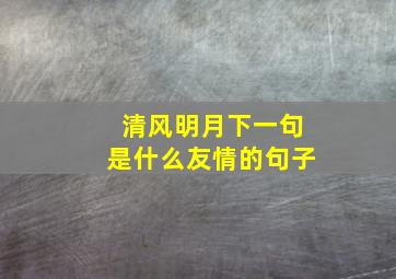 清风明月下一句是什么友情的句子