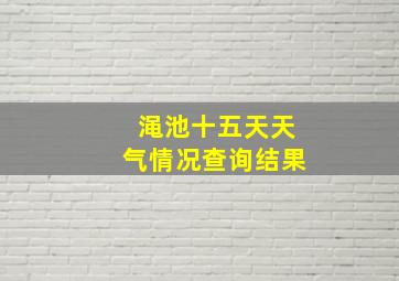 渑池十五天天气情况查询结果