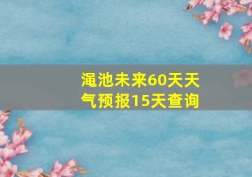 渑池未来60天天气预报15天查询