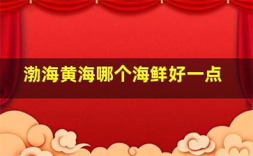 渤海黄海哪个海鲜好一点