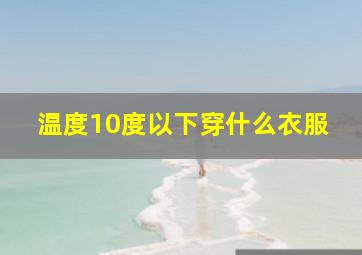 温度10度以下穿什么衣服