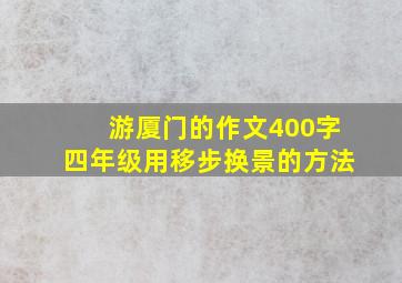 游厦门的作文400字四年级用移步换景的方法