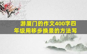 游厦门的作文400字四年级用移步换景的方法写