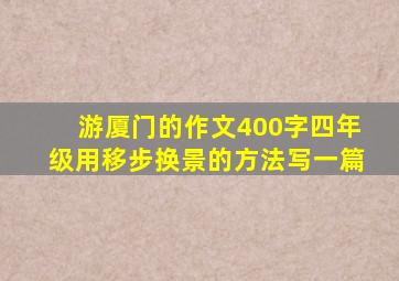 游厦门的作文400字四年级用移步换景的方法写一篇