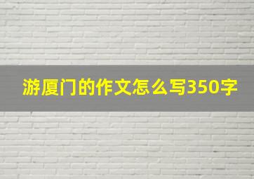 游厦门的作文怎么写350字