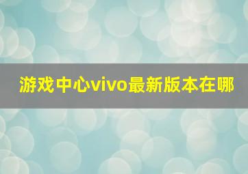 游戏中心vivo最新版本在哪