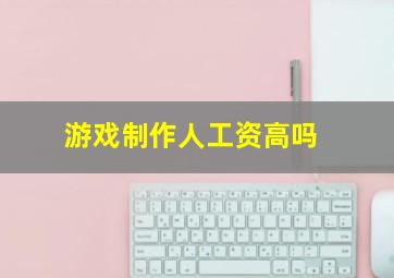 游戏制作人工资高吗