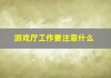 游戏厅工作要注意什么