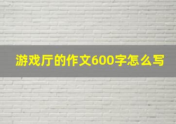 游戏厅的作文600字怎么写