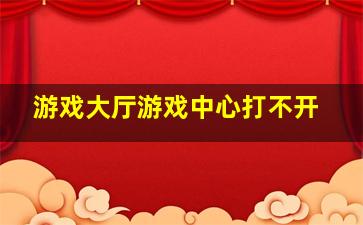 游戏大厅游戏中心打不开