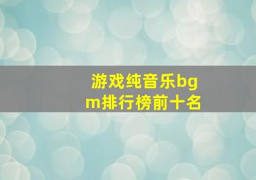 游戏纯音乐bgm排行榜前十名