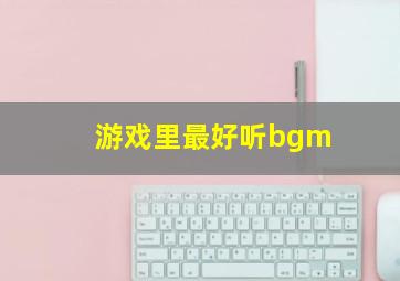 游戏里最好听bgm