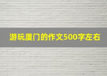 游玩厦门的作文500字左右