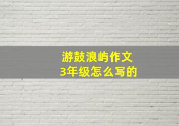 游鼓浪屿作文3年级怎么写的