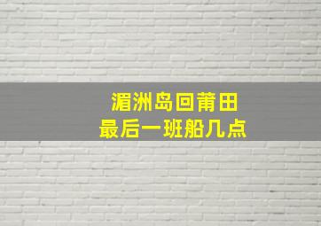 湄洲岛回莆田最后一班船几点