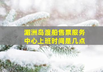 湄洲岛渡船售票服务中心上班时间是几点