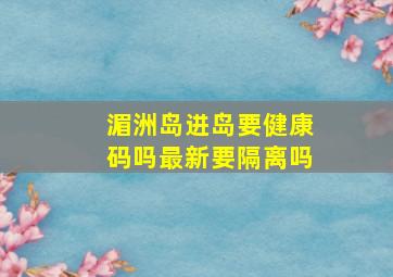 湄洲岛进岛要健康码吗最新要隔离吗