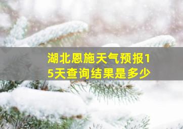 湖北恩施天气预报15天查询结果是多少