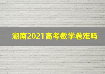 湖南2021高考数学卷难吗