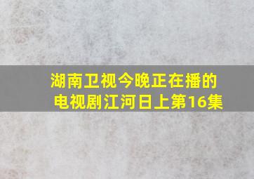 湖南卫视今晚正在播的电视剧江河日上第16集