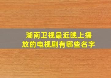 湖南卫视最近晚上播放的电视剧有哪些名字