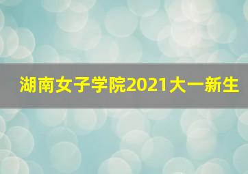 湖南女子学院2021大一新生