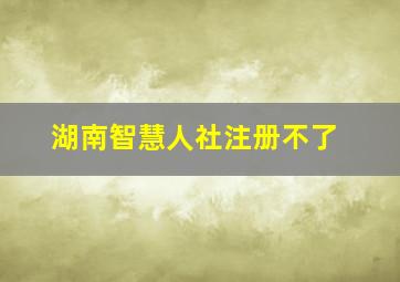 湖南智慧人社注册不了