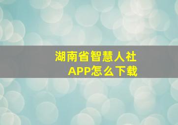 湖南省智慧人社APP怎么下载