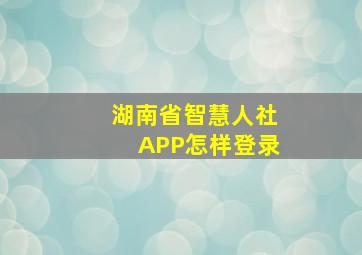 湖南省智慧人社APP怎样登录