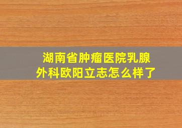 湖南省肿瘤医院乳腺外科欧阳立志怎么样了