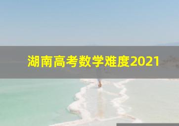 湖南高考数学难度2021